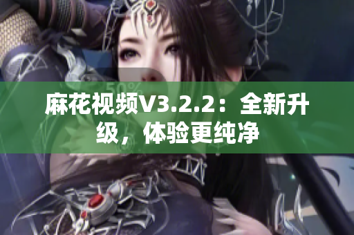 麻花视频V3.2.2：全新升级，体验更纯净