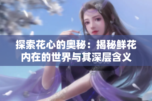 探索花心的奥秘：揭秘鲜花内在的世界与其深层含义