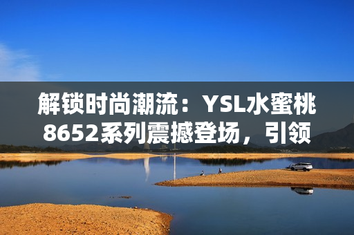 解锁时尚潮流：YSL水蜜桃8652系列震撼登场，引领新一季美妆风潮！