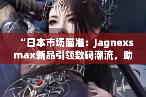 “日本市场瞄准：Jagnexsmax新品引领数码潮流，助力用户体验革新！”