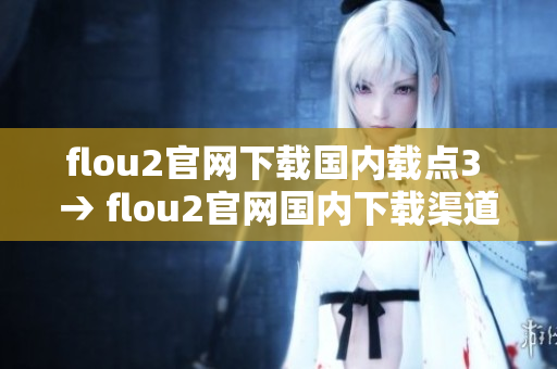 flou2官网下载国内载点3 → flou2官网国内下载渠道3正式开放