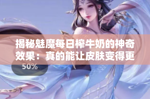 揭秘魅魔每日榨牛奶的神奇效果：真的能让皮肤变得更白吗？