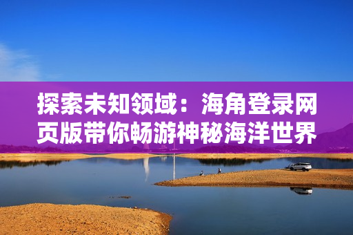 探索未知领域：海角登录网页版带你畅游神秘海洋世界