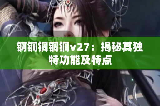 锕铜铜铜铜v27：揭秘其独特功能及特点