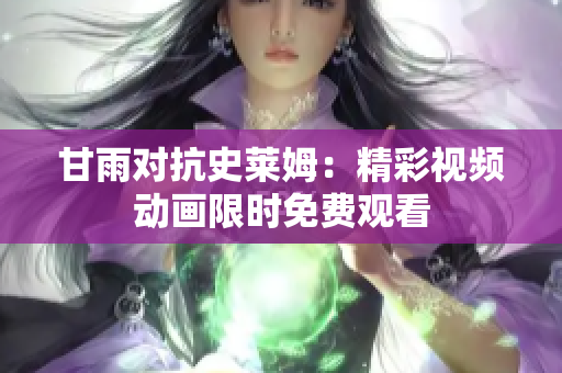 甘雨对抗史莱姆：精彩视频动画限时免费观看