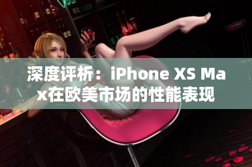 深度评析：iPhone XS Max在欧美市场的性能表现