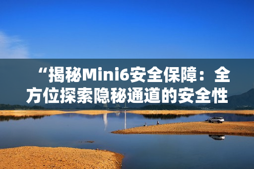 “揭秘Mini6安全保障：全方位探索隐秘通道的安全性措施”