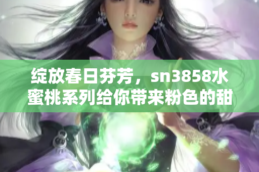 绽放春日芬芳，sn3858水蜜桃系列给你带来粉色的甜蜜享受