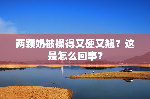 两颗奶被揉得又硬又翘？这是怎么回事？