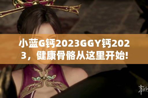 小蓝G钙2023GGY钙2023，健康骨骼从这里开始!