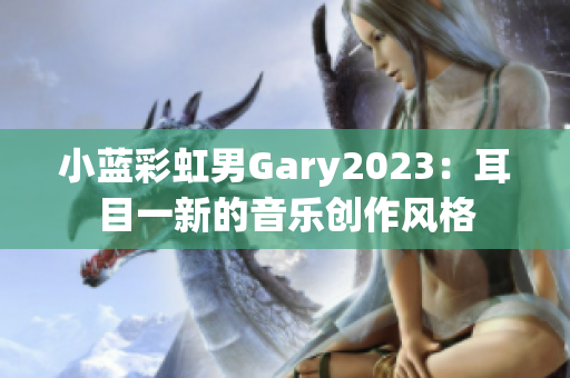 小蓝彩虹男Gary2023：耳目一新的音乐创作风格