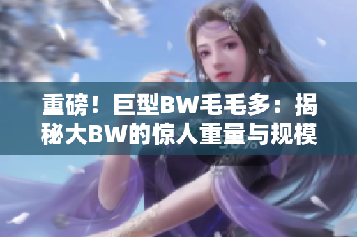 重磅！巨型BW毛毛多：揭秘大BW的惊人重量与规模