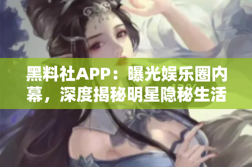 黑料社APP：曝光娱乐圈内幕，深度揭秘明星隐秘生活