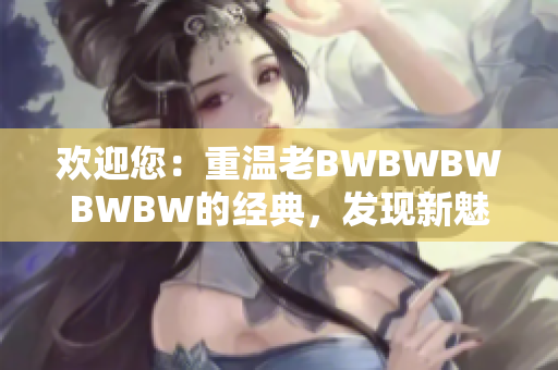 欢迎您：重温老BWBWBWBWBW的经典，发现新魅力