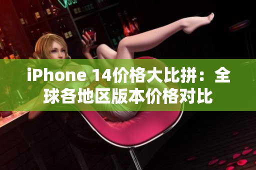 iPhone 14价格大比拼：全球各地区版本价格对比