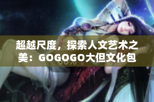 超越尺度，探索人文艺术之美：GOGOGO大但文化包