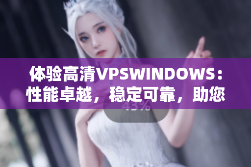 体验高清VPSWINDOWS：性能卓越，稳定可靠，助您畅享无忧云计算