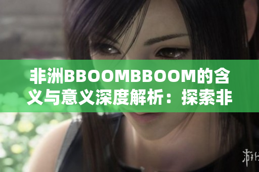 非洲BBOOMBBOOM的含义与意义深度解析：探索非洲文化中的神秘力量