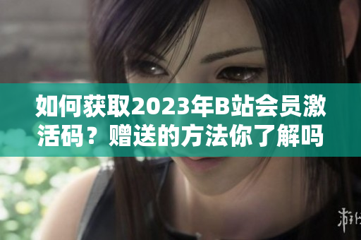 如何获取2023年B站会员激活码？赠送的方法你了解吗？