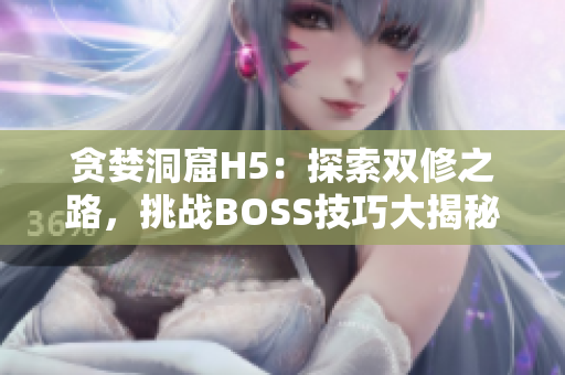 贪婪洞窟H5：探索双修之路，挑战BOSS技巧大揭秘！