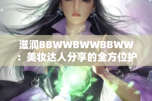 滋润BBWWBWWBBWW：美妆达人分享的全方位护肤心得