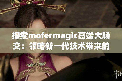 探索mofermagic高端大肠交：领略新一代技术带来的魔幻体验