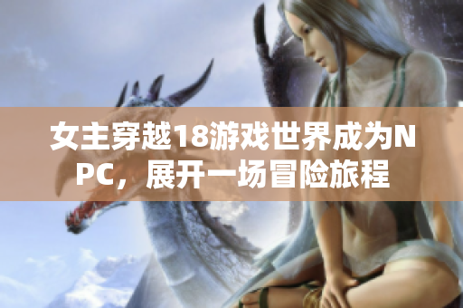 女主穿越18游戏世界成为NPC，展开一场冒险旅程