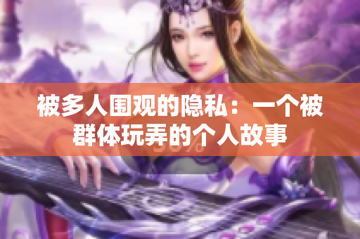 被多人围观的隐私：一个被群体玩弄的个人故事