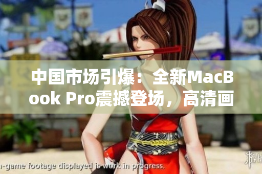 中国市场引爆：全新MacBook Pro震撼登场，高清画质震撼你的视听体验