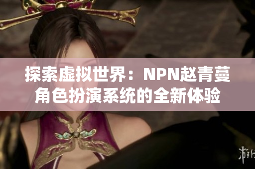 探索虚拟世界：NPN赵青蔓角色扮演系统的全新体验