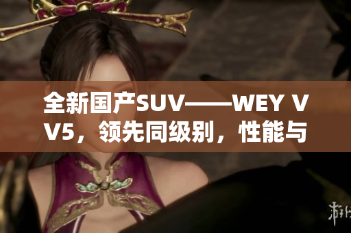 全新国产SUV——WEY VV5，领先同级别，性能与品质双提升！