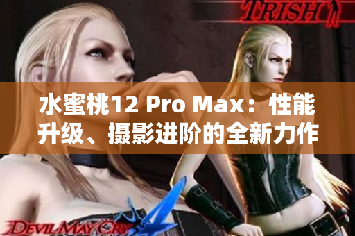 水蜜桃12 Pro Max：性能升级、摄影进阶的全新力作