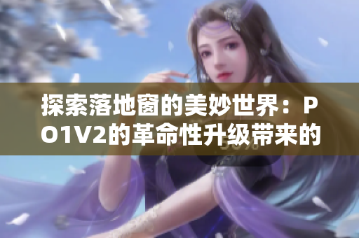 探索落地窗的美妙世界：PO1V2的革命性升级带来的全新体验