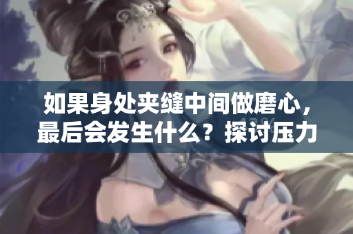 如果身处夹缝中间做磨心，最后会发生什么？探讨压力与平衡的影响