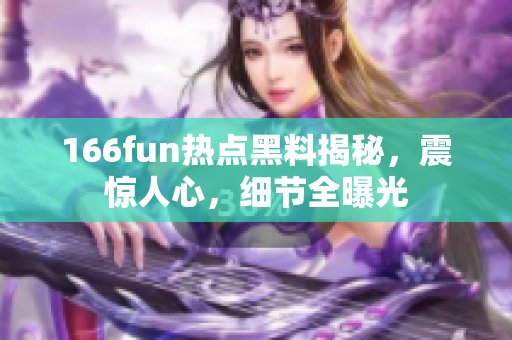 166fun热点黑料揭秘，震惊人心，细节全曝光