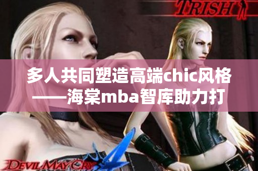 多人共同塑造高端chic风格——海棠mba智库助力打造独特品牌