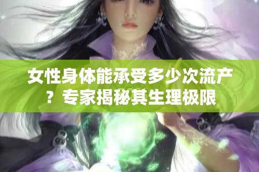 女性身体能承受多少次流产？专家揭秘其生理极限