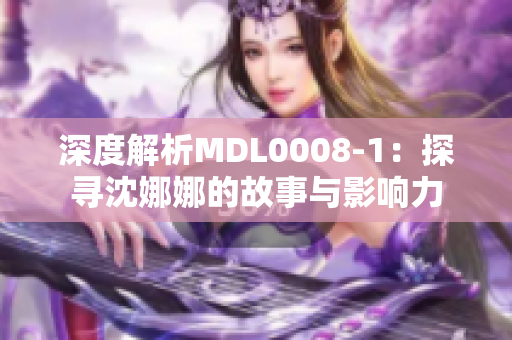 深度解析MDL0008-1：探寻沈娜娜的故事与影响力