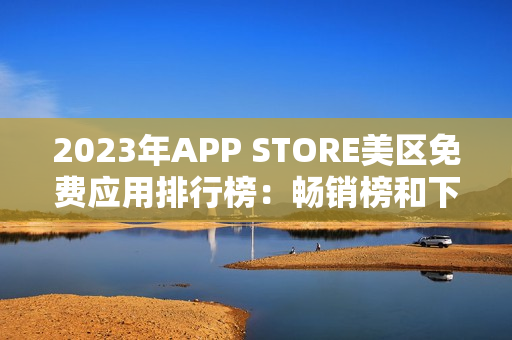 2023年APP STORE美区免费应用排行榜：畅销榜和下载量数据详解