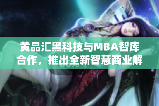 黄品汇黑科技与MBA智库合作，推出全新智慧商业解决方案