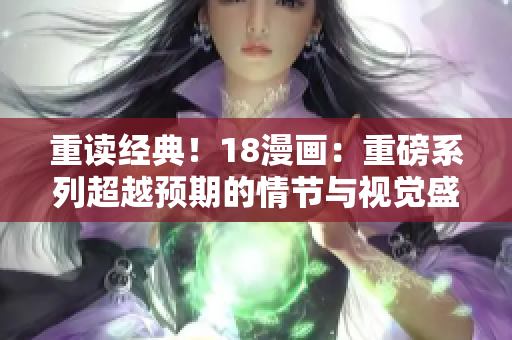 重读经典！18漫画：重磅系列超越预期的情节与视觉盛宴！