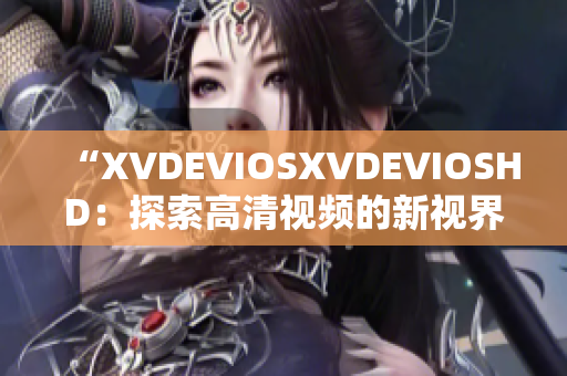 “XVDEVIOSXVDEVIOSHD：探索高清视频的新视界”