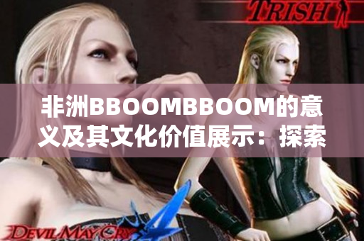 非洲BBOOMBBOOM的意义及其文化价值展示：探索非洲音乐之美