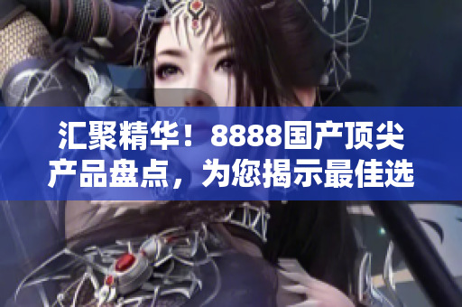 汇聚精华！8888国产顶尖产品盘点，为您揭示最佳选择