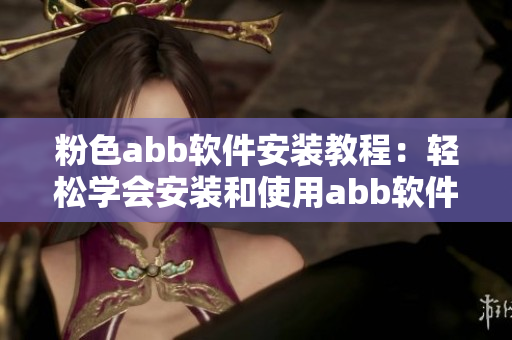 粉色abb软件安装教程：轻松学会安装和使用abb软件