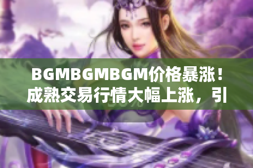 BGMBGMBGM价格暴涨！成熟交易行情大幅上涨，引发市场热议