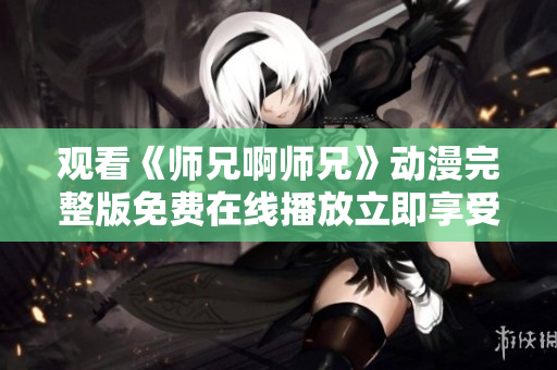 观看《师兄啊师兄》动漫完整版免费在线播放立即享受