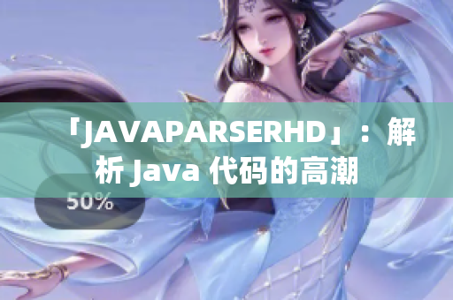 「JAVAPARSERHD」：解析 Java 代码的高潮