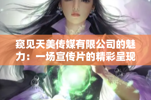 窥见天美传媒有限公司的魅力：一场宣传片的精彩呈现