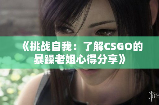 《挑战自我：了解CSGO的暴躁老姐心得分享》